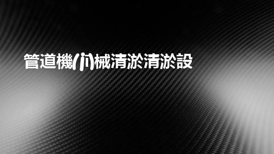 管道機(jī)械清淤清淤設(shè)備的神秘之旅你了解多少？探秘高效清理背后的科技秘密！